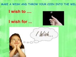 MAKE A WISH AND THROW YOUR COIN INTO THE WELL
I wish to ....
I wish for ...
 