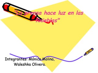 &quot;La prensa hace luz en las tinieblas&quot;  Integrantes: Mónica Molina, Waleshka Olivera. 