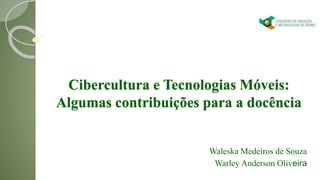 Cibercultura e Tecnologias Móveis:
Algumas contribuições para a docência
Waleska Medeiros de Souza
Warley Anderson Oliveira
 