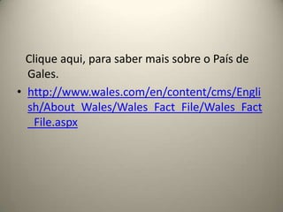    Clique aqui, para saber mais sobre o País de Gales.http://www.wales.com/en/content/cms/English/About_Wales/Wales_Fact_File/Wales_Fact_File.aspx