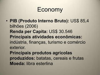 EconomyPIB (Produto Interno Bruto): US$ 85,4 bilhões (2006)Renda per Capita: US$ 30.546Principais atividades econômicas: indústria, finanças, turismo e comércio exterior.Principais produtos agrícolas produzidos: batatas, cereais e frutasMoeda: libra esterlina