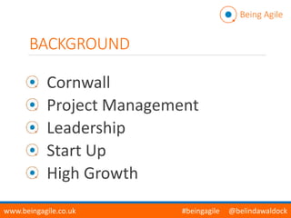 BACKGROUND
Cornwall
Project Management
Leadership
Start Up
High Growth
Being Agile
www.beingagile.co.uk #beingagile @belindawaldock
 