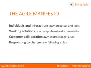 THE AGILE MANIFESTO
Individuals and interactions over processes and tools
Working solutions over comprehensive documentation
Customer collaboration over contract negotiation
Responding to change over following a plan
Being Agile
www.beingagile.co.uk #beingagile @belindawaldock
 