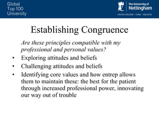 Establishing Congruence Are these principles compatible with my professional and personal values? Exploring attitudes and beliefs Challenging attitudes and beliefs Identifying core values and how entrep allows them to maintain these: the best for the patient through increased professional power, innovating our way out of trouble 