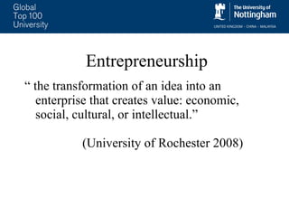 Entrepreneurship “  the transformation of an idea into an enterprise that creates value: economic, social, cultural, or intellectual.”  (University of Rochester 2008) 