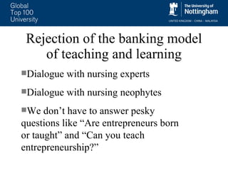 Rejection of the banking model of teaching and learning Dialogue with nursing experts  Dialogue with nursing neophytes We don’t have to answer pesky questions like “Are entrepreneurs born or taught” and “Can you teach entrepreneurship?” 
