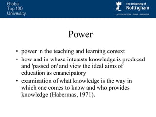 Power power in the teaching and learning context  how and in whose interests knowledge is produced and 'passed on' and view the ideal aims of education as emancipatory examination of what knowledge is the way in which one comes to know and who provides knowledge (Habermas, 1971). 