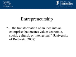 Entrepreneurship “… .the transformation of an idea into an enterprise that creates value: economic, social, cultural, or intellectual.” (University of Rochester 2008) 