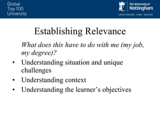 Establishing Relevance What does this have to do with me (my job, my degree)? Understanding situation and unique challenges Understanding context Understanding the learner’s objectives 