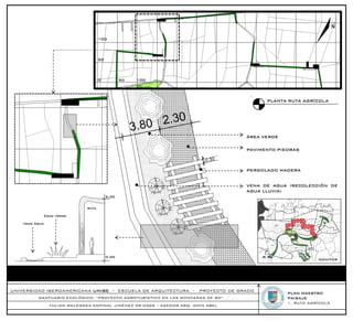 100




                                     50




                                     0           50   100




                                                                                            PLANTA RUTA AGRÍCOLA




                                                                                      ÁREA VERDE

                                                                                      PAVIMENTO PIEDRAS



                                                                                      PERGOLADO MADERA


                                                                                      VENA DE AGUA (RECOLECCIÓN DE
                                                                                      AGUA LLUVIA)
                                          5.00


                              ruta

            Zona verde

    Vena Agua




                                          0.00
                                                                                                              MONITOR




UNIVERSIDAD IBEROAMERICANA UNIBE – ESCUELA DE ARQUITECTURA -            PROYECTO DE GRADO
                                                                                                   PLAN MAESTRO
          SANTUARIO ECOLÓGICO: “PROYECTO AGROTURÍSTICO EN LAS MONTAÑAS DE RD”                      PAISAJE
                                                                                                   1. RUTA AGRÍCOLA
                YULIAN WALEWSKA ESPINAL JIMÉNEZ 09-0369 – ASESOR ARQ. AMIN ABEL
 