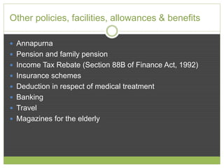 Other policies, facilities, allowances & benefits 
 Annapurna 
 Pension and family pension 
 Income Tax Rebate (Section 88B of Finance Act, 1992) 
 Insurance schemes 
 Deduction in respect of medical treatment 
 Banking 
 Travel 
 Magazines for the elderly 
 