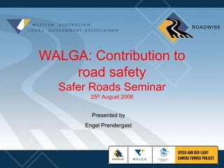 WALGA: Contribution to
    road safety
  Safer Roads Seminar
        25th August 2008


        Presented by
      Engel Prendergast
 