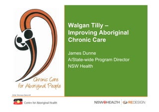 Walgan Tilly –
                                              Improving Aboriginal
                                              Chronic Care

                                              James Dunne
                                              A/State-wide Program Director
                                              NSW Health




Artist: Bronwyn Bancroft



               Centre for Aboriginal Health
 