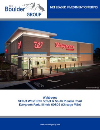 NET LEASED INVESTMENT OFFERING

Representative Image

Walgreens
SEC of West 95th Street & South Pulaski Road
Evergreen Park, Illinois 60805 (Chicago MSA)

www.bouldergroup.com

 