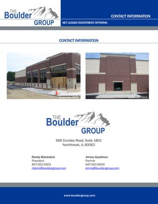 NET LEASED INVESTMENT OFFERING
www.bouldergroup.com
666 Dundee Road, Suite 1801
Northbrook, IL 60062
Randy Blankstein
President
847.562.0003
rblank@bouldergroup.com
Jimmy Goodman
Partner
847.562.8500
jimmy@bouldergroup.com
CONTACT INFORMATION
CONTACT INFORMATION
September 2013September 2013
 