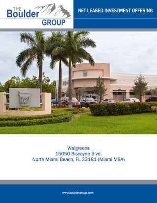 NET LEASED INVESTMENT OFFERING




               Walgreens
         15050 Biscayne Blvd.
North Miami Beach, FL 33181 (Miami MSA)
            Be


        CONFIDENTIAL OFFERING MEMORANDUM




             www.bouldergroup.com
 