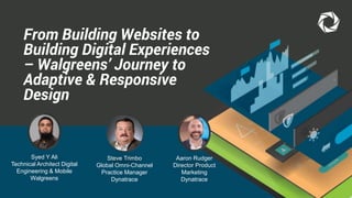 From Building Websites to
Building Digital Experiences
– Walgreens’ Journey to
Adaptive & Responsive
Design
Steve Trimbo
Global Omni-Channel
Practice Manager
Dynatrace
Aaron Rudger
Director Product
Marketing
Dynatrace
Syed Y Ali
Technical Architect Digital
Engineering & Mobile
Walgreens
 