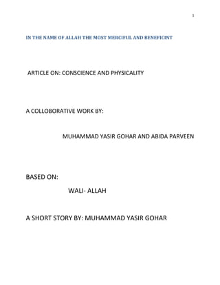 1
IN THE NAME OF ALLAH THE MOST MERCIFUL AND BENEFICINT
ARTICLE ON: CONSCIENCE AND PHYSICALITY
A COLLOBORATIVE WORK BY:
MUHAMMAD YASIR GOHAR AND ABIDA PARVEEN
BASED ON:
WALI- ALLAH
A SHORT STORY BY: MUHAMMAD YASIR GOHAR
 