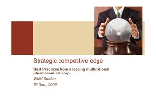 Strategic competitive edge
Best Practices from a leading multinational
pharmaceutical corp.
Walid Saafan,
8th Dec., 2009
 