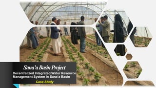 Sana’aBasinProject
Decentralized Integrated Water Resource
Management System in Sana’a Basin
Case Study
 