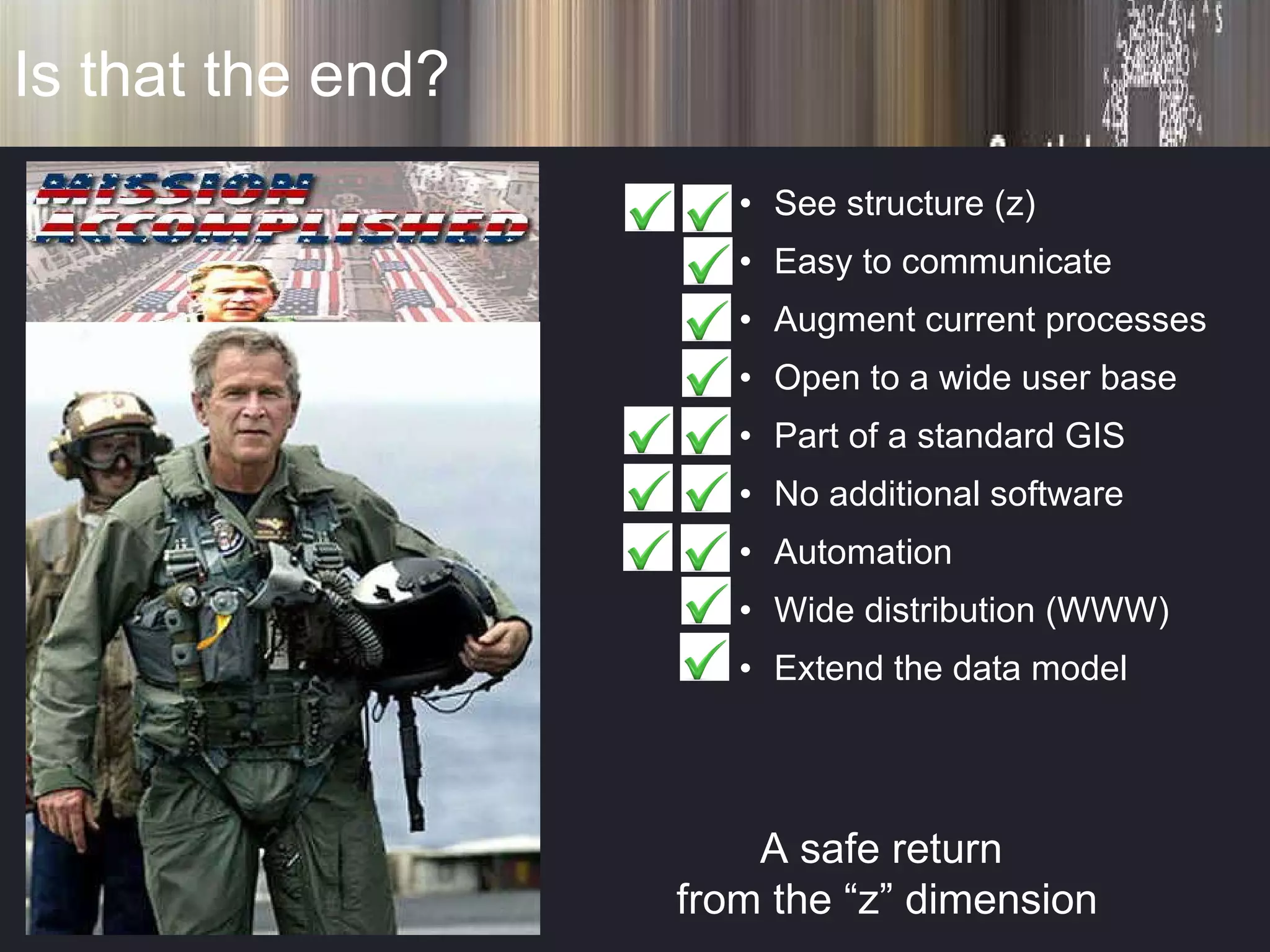 Is that the end? A safe return  from the “z” dimension See structure (z) Easy to communicate Augment current processes Open to a wide user base Part of a standard GIS No additional software Automation Wide distribution (WWW) Extend the data model 