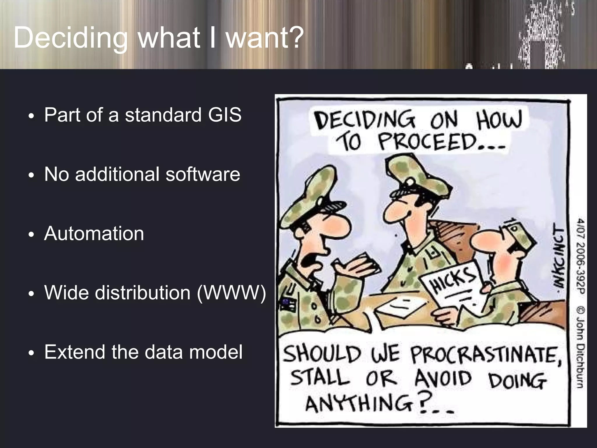 Deciding what I want? Part of a standard GIS No additional software Automation Wide distribution (WWW) Extend the data model 