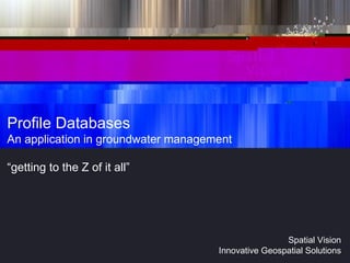 Profile Databases An application in groundwater management “getting to the Z of it all” 