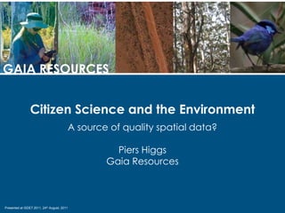 GAIA RESOURCES Citizen Science and the Environment A source of quality spatial data? Piers Higgs Gaia Resources Presented at ISDE7 2011, 24th August, 2011 