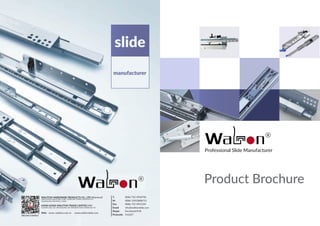 Professional Slide Manufacturer
Product Brochure
slide
manufacturer
WALITON HARDWARE PRODUCTS CO., LTD (Mainland)
QINGCAOWO INDUSTRIAL ZONE, ZHENLONG TOWN, HUIZHOU CITY
GUANGDONG PROVINCE, CHINA
HONG KONG WALITON TRADE LIMITED (HK)
FLAT/RM 1302 13F, CRE BUILDING 303 HENNESSY ROAD, WANCHAI, HK
T:
M:
Fax:
Email:
Skype:
Postcode:
0086 752 3958758
0086 13923808751
0086 752 3951259
info@walitonslide.com
live:alanqin918
516227
Web: www. waliton.com.cn www.walitonslide.com
WECHAT CONTACT
 