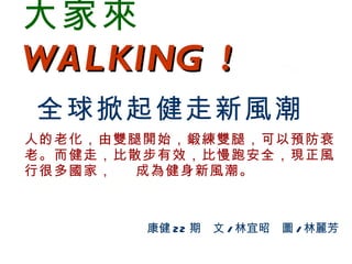 大家來   WALKING !   全球掀起健走新風潮 人的老化，由雙腿開始，鍛練雙腿，可以預防衰老。而健走，比散步有效，比慢跑安全，現正風行很多國家，  成為健身新風潮。 康健 22 期　文 / 林宜昭　圖 / 林麗芳 