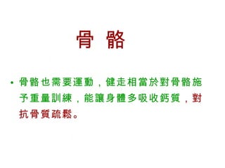 骨 骼 骨骼也需要運動，健走相當於對骨骼施予重量訓練，能讓身體多吸收鈣質 ，對抗骨質疏鬆。  
