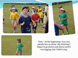 Tony - At the beginning I was very
speedy but on about the third lap I
began to go slower and slower until I
was jogging, but I didn’t stop.

 