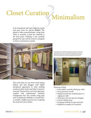 8
3
Closet Curation
Minimalism
to be transparent and open, with few doors
and open areas for special displays. The
palette is often monochromatic, using clean
white or neutrals, so that the wardrobe is
the focal point. Clothing is also carefully
grouped by type and the system is designed
so that no movement is wasted.
This trend takes its cues from trend-setting
fashion and style bloggers with highly
disciplined approaches to what clothing
remains in their closets and what is stored or
removed.Thisfunction-over-formapproach,
coupled with sophisticated wardrobe
management that may include using apps
such as Stylebook, NetRobe or TouchCloset,
is actually a highly practical way of getting
the most from your clothes.
Elements of Style
• Color palette: neutrals, dark gray, white
• Fewer garments overall
• Display area for key wardrobe pieces or
staging an outfit
• Wide open areas for spacious hanging
• Creative display areas
• Grouping wardrobe by type and color
• Emphasis on quality over quantity
closet factory | eighttrend 3: closet curation/minimalism
Going minimal with wardrobe provides greater opportunity to showcase
your greatest pieces, which is an important aspect of the curation trend.
(Photos left to right courtesy Closet Factory and Riley Jamison Photos/
Klein Financial-1600 Vine; both closets designed by Closet Factory)
 