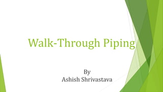 Walk-Through Piping
By
Ashish Shrivastava
 