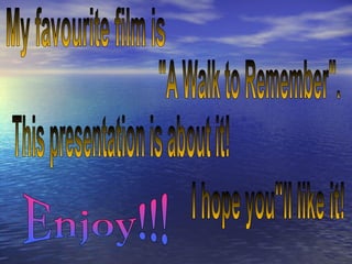 My favourite film is  &quot;A Walk to Remember&quot;. This presentation is about it! Enjoy!!! I hope you''ll like it! 