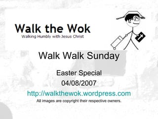 Walk Walk Sunday Easter Special 04/08/2007 http:// walkthewok.wordpress.com All images are copyright their respective owners. 