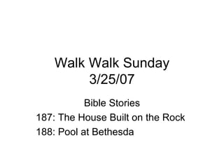 Walk Walk Sunday 3/25/07 Bible Stories 187: The House Built on the Rock 188: Pool at Bethesda 
