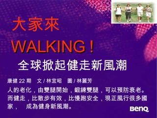 大家來  WALKING !   全球掀起健走新風潮 康健 22 期　文 / 林宜昭　圖 / 林麗芳 人的老化，由雙腿開始，鍛練雙腿，可以預防衰老。而健走，比散步有效，比慢跑安全，現正風行很多國家，  成為健身新風潮。 