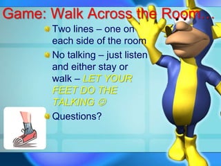 Game: Walk Across the Room… Two lines – one on each side of the room No talking – just listen and either stay or walk – LET YOUR FEET DO THE TALKING  Questions? 