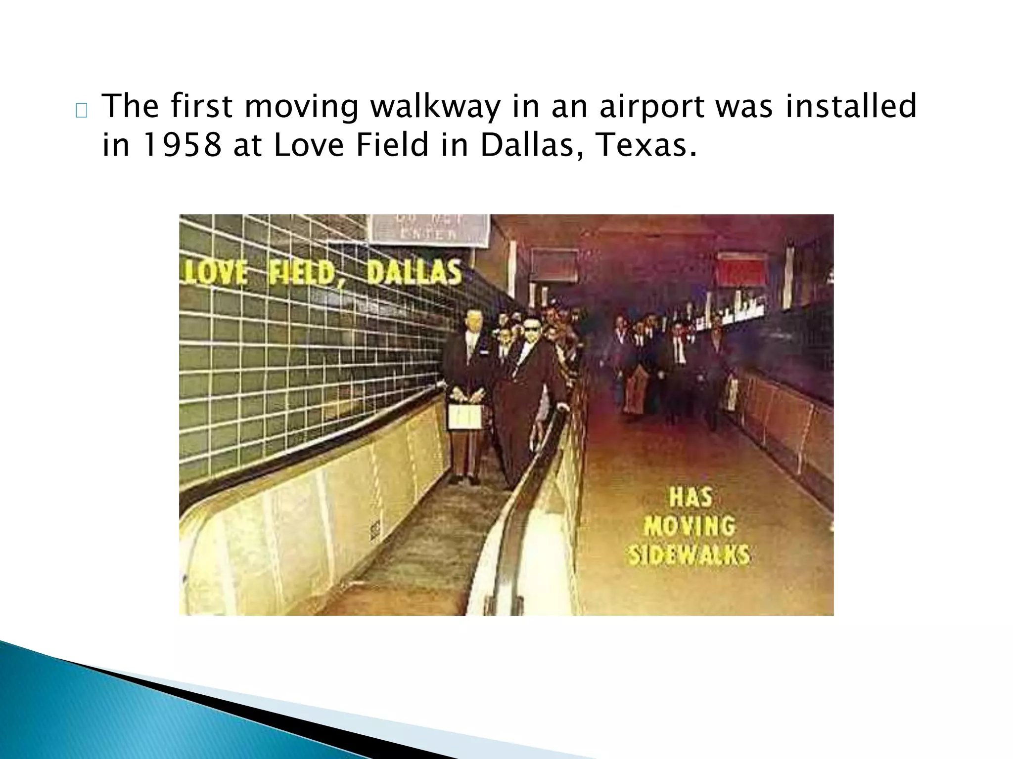 The first moving walkway in an airport was installed
in 1958 at Love Field in Dallas, Texas.
 
