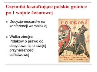 Czynniki kształtujące polskie granice
po I wojnie światowej
 Decyzje mocarstw na
konferencji wersalskiej
 Walka zbrojna
Polaków o prawo do
decydowania o swojej
przynależności
państwowej
 