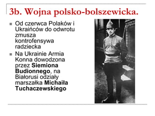 3b. Wojna polsko-bolszewicka.
 Od czerwca Polaków i
Ukraińców do odwrotu
zmusza
kontrofensywa
radziecka
 Na Ukrainie Armia
Konna dowodzona
przez Siemiona
Budionnego, na
Białorusi odziały
marszałka Michaiła
Tuchaczewskiego
 
