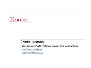 Koniec
Źródła ilustracji
- atlas szkolny PWN, materiały dydaktyczne wydawnictwa
- http://www.polska.pl
- http://pl.wikipedia.org
 