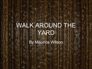WALK AROUND THE
      YARD
   By Maurice Wilson
 