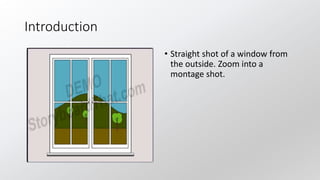 Introduction
• Straight shot of a window from
the outside. Zoom into a
montage shot.
 