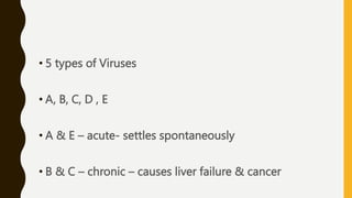 • 5 types of Viruses
• A, B, C, D , E
• A & E – acute- settles spontaneously
• B & C – chronic – causes liver failure & cancer
 