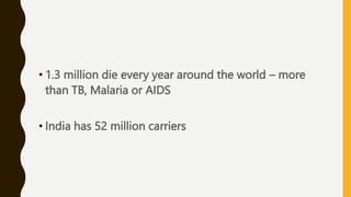 • 1.3 million die every year around the world – more
than TB, Malaria or AIDS
• India has 52 million carriers
 