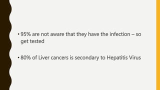 • 95% are not aware that they have the infection – so
get tested
• 80% of Liver cancers is secondary to Hepatitis Virus
 
