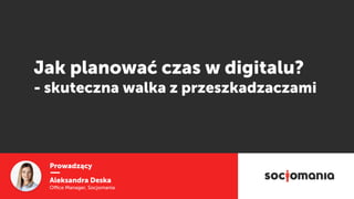 Prowadzący
Aleksandra Deska
Oﬃce Manager, Socjomania
Jak planować czas w digitalu?
- skuteczna walka z przeszkadzaczami
 