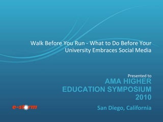 Walk Before You Run - What to Do Before Your
            University Embraces Social Media


                                   Presented to
                    AMA HIGHER
           EDUCATION SYMPOSIUM
                           2010
                        San Diego, California
 